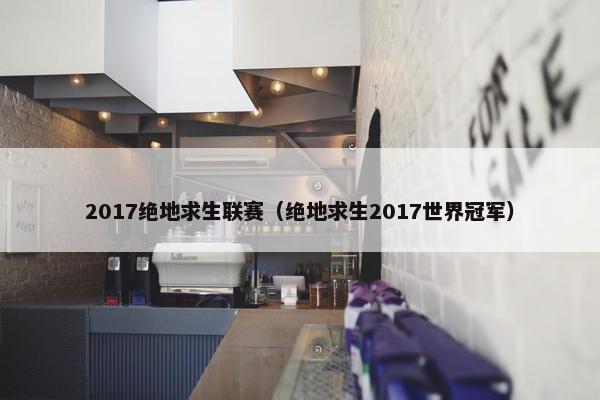 2017绝地求生联赛（绝地求生2017世界冠军）