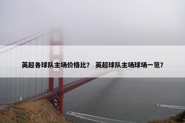 英超各球队主场价格比？ 英超球队主场球场一览？