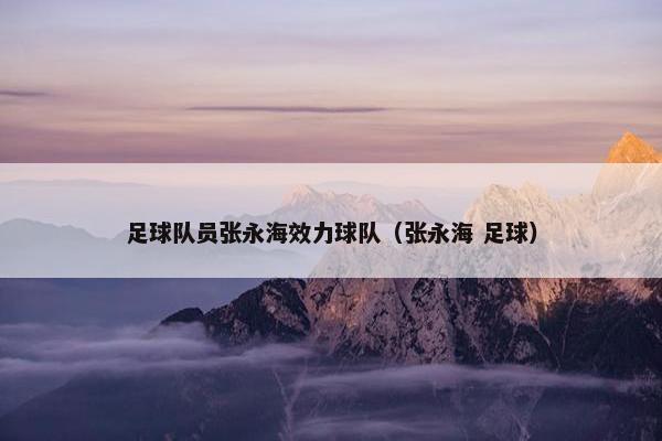 足球队员张永海效力球队(张永海 足球) 足球队员张永海效力球队(张永海 足球)
