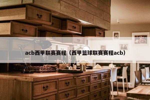 acb西甲联赛赛程（西甲篮球联赛赛程acb）