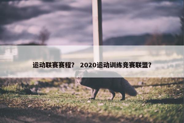 运动联赛赛程？ 2020运动训练竞赛联盟？