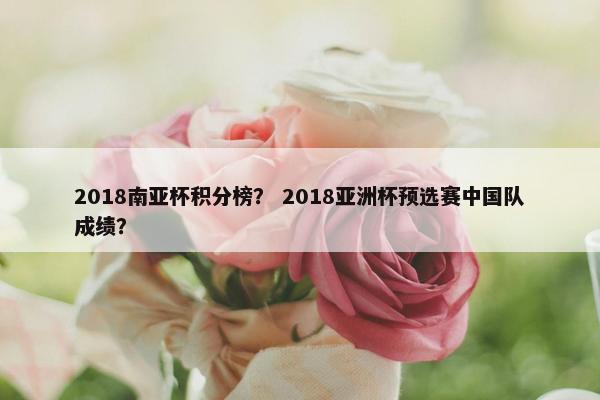2018南亚杯积分榜？ 2018亚洲杯预选赛中国队成绩？