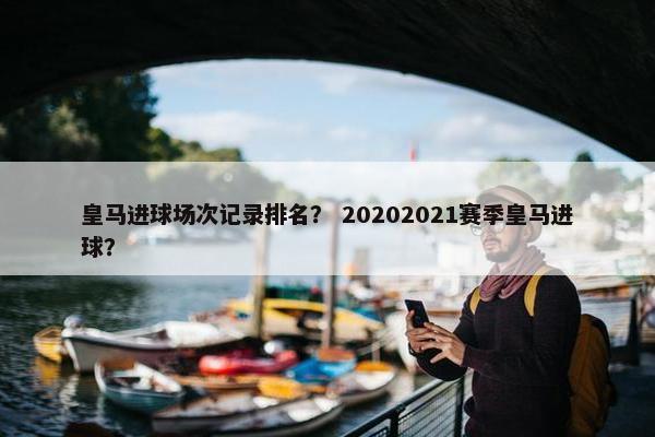 皇马进球场次记录排名？ 20202021赛季皇马进球？