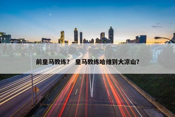 前皇马教练？ 皇马教练哈维到大凉山？