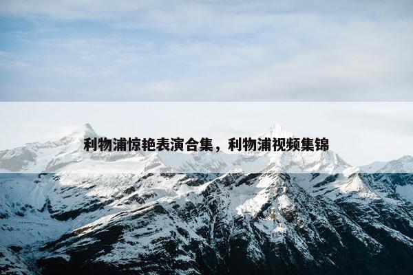 利物浦惊艳表演合集，利物浦视频集锦