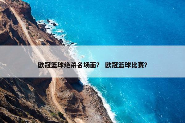 欧冠篮球绝杀名场面？ 欧冠篮球比赛？