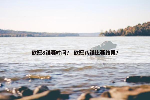 欧冠8强赛时间？ 欧冠八强比赛结果？