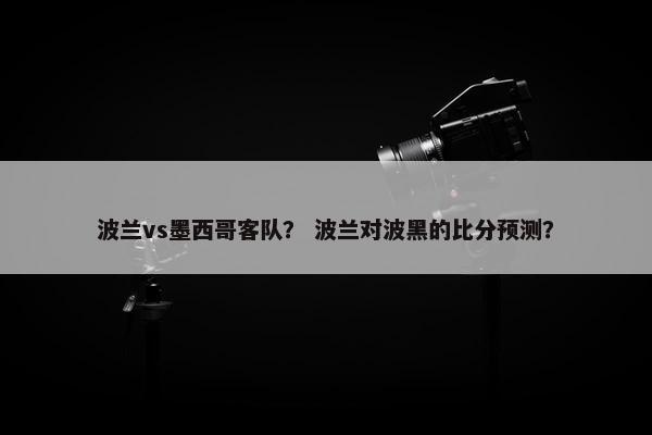 波兰vs墨西哥客队？ 波兰对波黑的比分预测？
