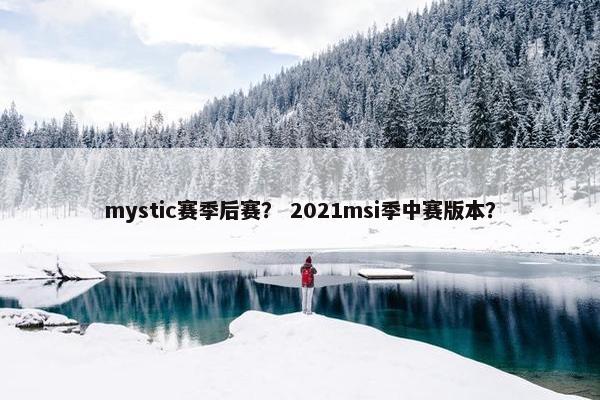 mystic赛季后赛？ 2021msi季中赛版本？
