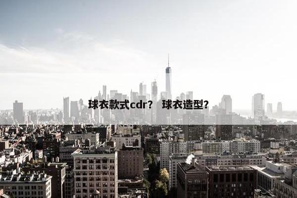 球衣款式cdr？ 球衣造型？