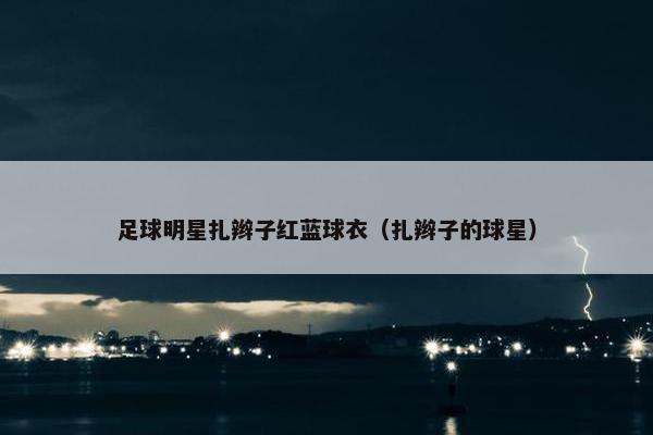 足球明星扎辫子红蓝球衣（扎辫子的球星）