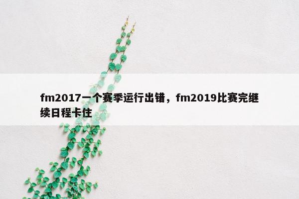 fm2017一个赛季运行出错，fm2019比赛完继续日程卡住