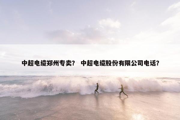 中超电缆郑州专卖？ 中超电缆股份有限公司电话？