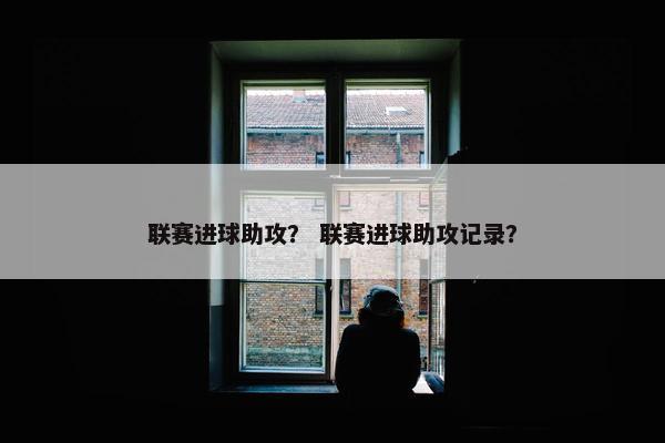 联赛进球助攻? 联赛进球助攻记录? 联赛进球助攻? 联赛进球助攻记录?