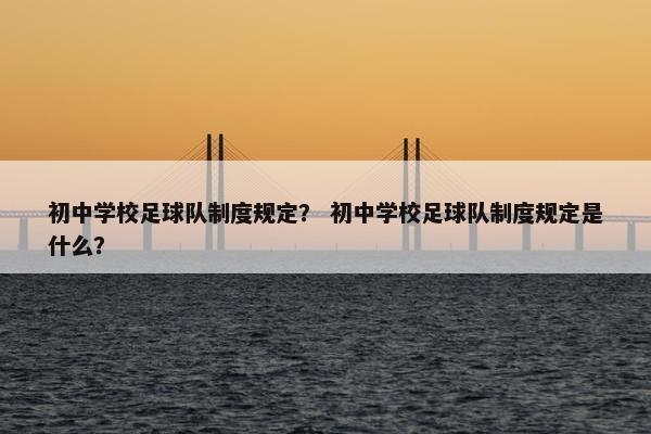 初中学校足球队制度规定？ 初中学校足球队制度规定是什么？
