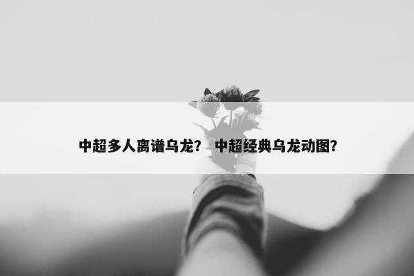 中超多人离谱乌龙？ 中超经典乌龙动图？