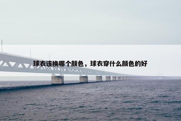 球衣该换哪个颜色，球衣穿什么颜色的好