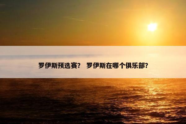 罗伊斯预选赛? 罗伊斯在哪个俱乐部? 罗伊斯预选赛? 罗伊斯在哪个俱乐部?