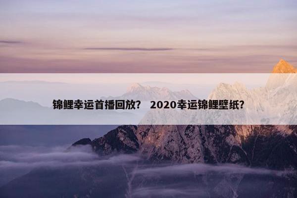 锦鲤幸运首播回放？ 2020幸运锦鲤壁纸？