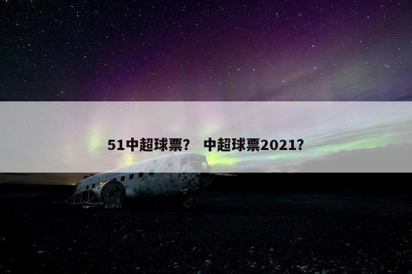 51中超球票？ 中超球票2021？