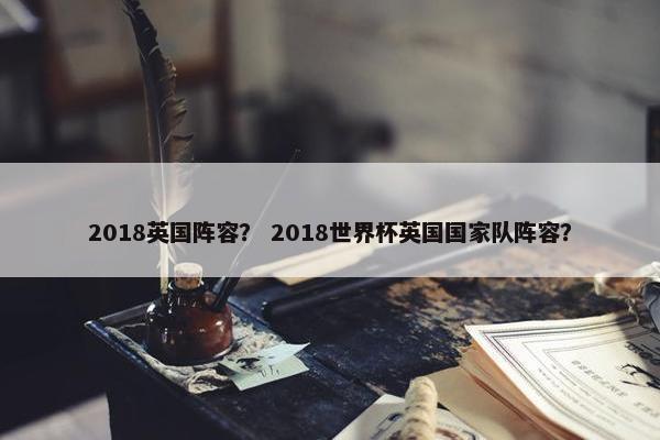 2018英国阵容？ 2018世界杯英国国家队阵容？