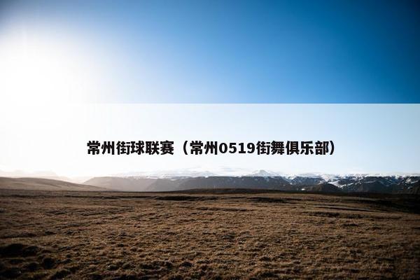 常州街球联赛（常州0519街舞俱乐部）