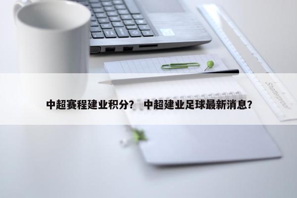 中超赛程建业积分? 中超建业足球最新消息? 中超赛程建业积分? 中超建业足球最新消息?