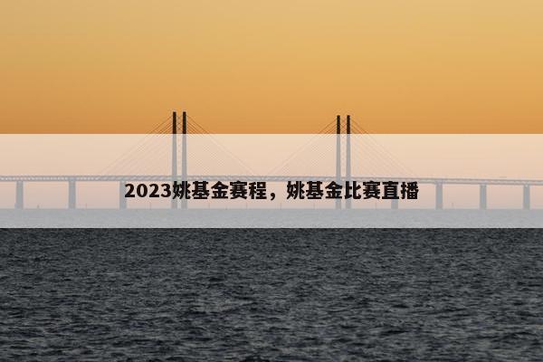 2023姚基金赛程，姚基金比赛直播