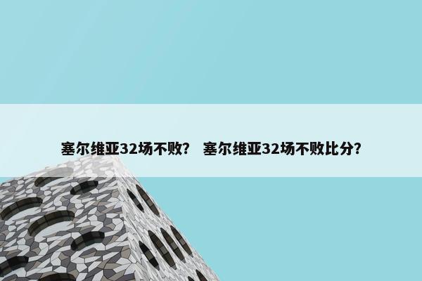 塞尔维亚32场不败? 塞尔维亚32场不败比分? 塞尔维亚32场不败? 塞尔维亚32场不败比分?