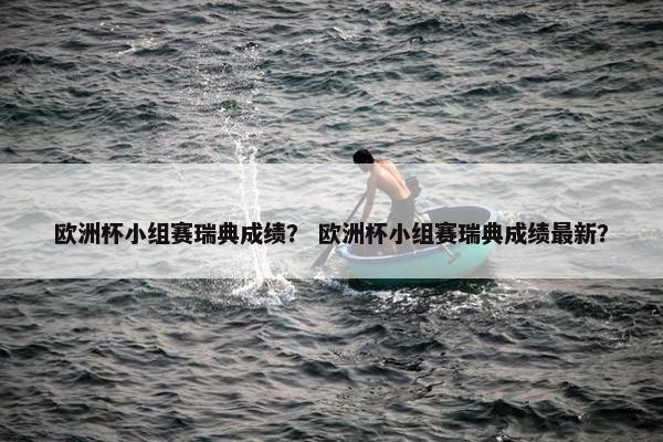欧洲杯小组赛瑞典成绩？ 欧洲杯小组赛瑞典成绩最新？