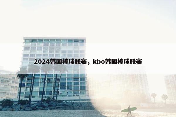 2024韩国棒球联赛，kbo韩国棒球联赛