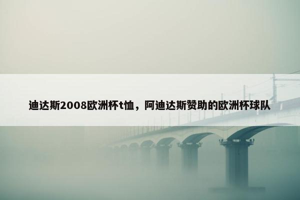 迪达斯2008欧洲杯t恤，阿迪达斯赞助的欧洲杯球队