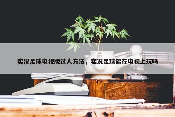 实况足球电视版过人方法,实况足球能在电视上玩吗 实况足球电视版过人方法,实况足球能在电视上玩吗